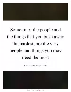 Sometimes the people and the things that you push away the hardest, are the very people and things you may need the most Picture Quote #1