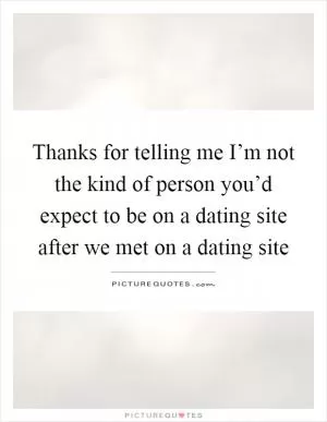 Thanks for telling me I’m not the kind of person you’d expect to be on a dating site after we met on a dating site Picture Quote #1