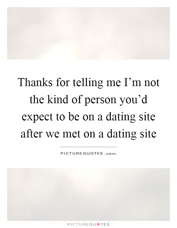 Thanks for telling me I'm not the kind of person you'd expect to be on a dating site after we met on a dating site Picture Quote #1