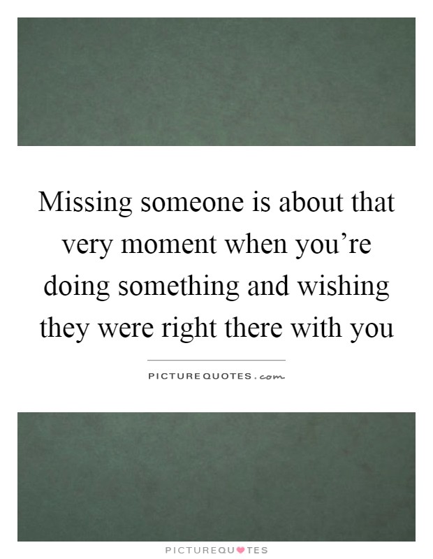 Missing someone is about that very moment when you're doing something and wishing they were right there with you Picture Quote #1