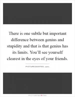 There is one subtle but important difference between genius and stupidity and that is that genius has its limits. You’ll see yourself clearest in the eyes of your friends Picture Quote #1