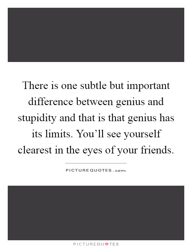 There is one subtle but important difference between genius and stupidity and that is that genius has its limits. You'll see yourself clearest in the eyes of your friends Picture Quote #1