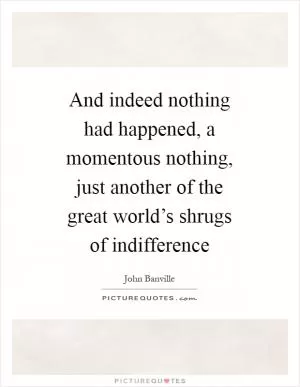 And indeed nothing had happened, a momentous nothing, just another of the great world’s shrugs of indifference Picture Quote #1