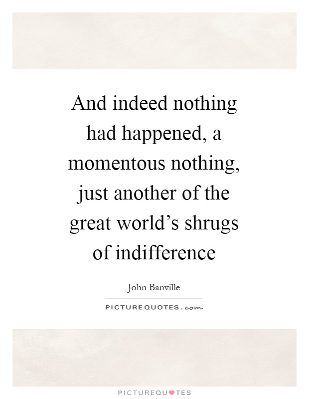 And indeed nothing had happened, a momentous nothing, just another of the great world's shrugs of indifference Picture Quote #1