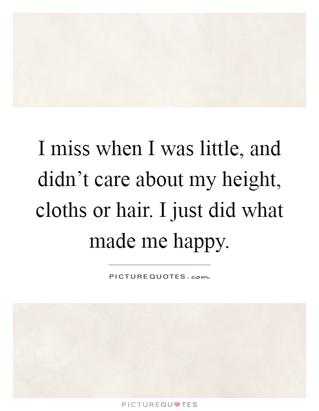 I miss when I was little, and didn't care about my height, cloths or hair. I just did what made me happy Picture Quote #1
