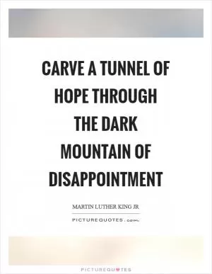 Carve a tunnel of hope through the dark mountain of disappointment Picture Quote #1