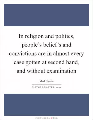 In religion and politics, people’s belief’s and convictions are in almost every case gotten at second hand, and without examination Picture Quote #1