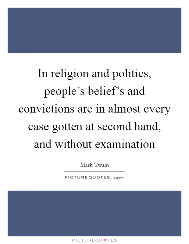 In religion and politics, people's belief's and convictions are in almost every case gotten at second hand, and without examination Picture Quote #1