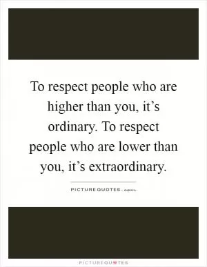 To respect people who are higher than you, it’s ordinary. To respect people who are lower than you, it’s extraordinary Picture Quote #1