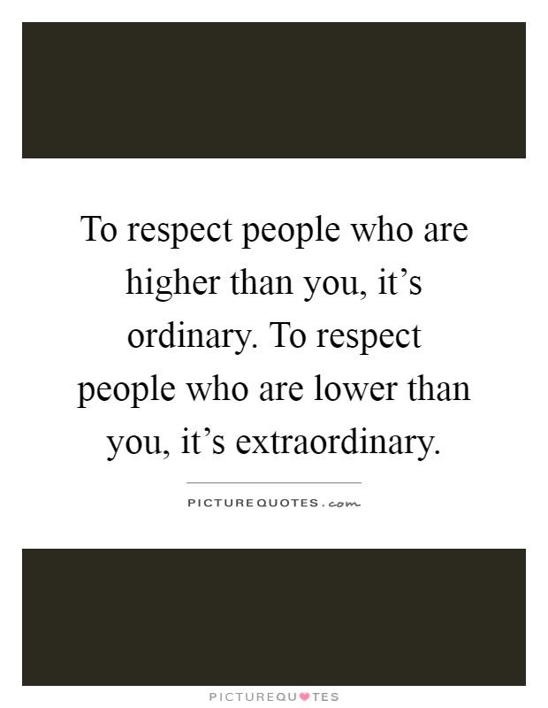 To respect people who are higher than you, it's ordinary. To respect people who are lower than you, it's extraordinary Picture Quote #1