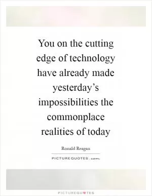 You on the cutting edge of technology have already made yesterday’s impossibilities the commonplace realities of today Picture Quote #1