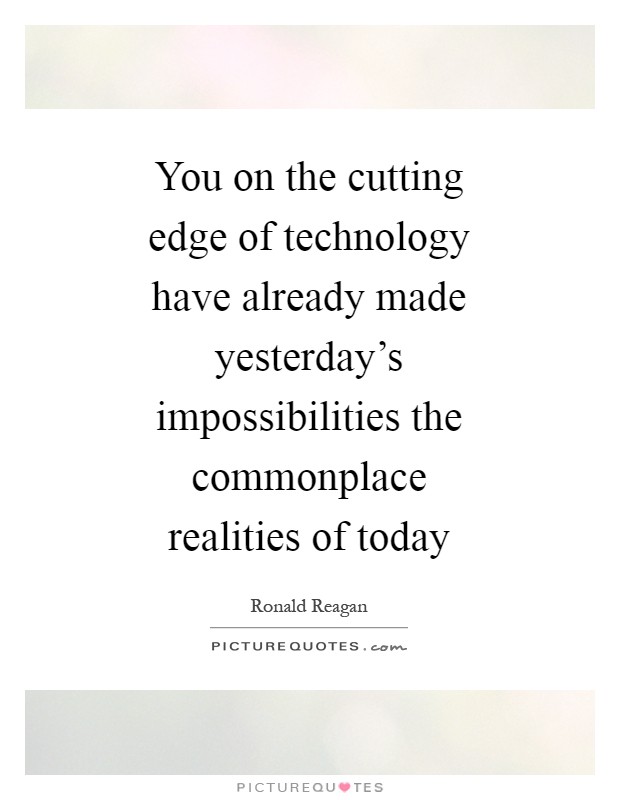 You on the cutting edge of technology have already made yesterday's impossibilities the commonplace realities of today Picture Quote #1