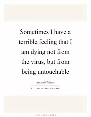 Sometimes I have a terrible feeling that I am dying not from the virus, but from being untouchable Picture Quote #1