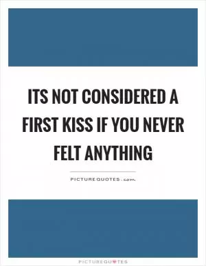 Its not considered a first kiss if you never felt anything Picture Quote #1