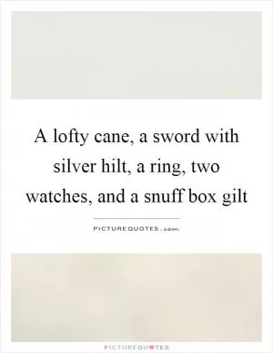 A lofty cane, a sword with silver hilt, a ring, two watches, and a snuff box gilt Picture Quote #1