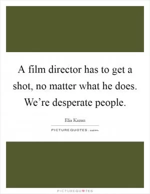 A film director has to get a shot, no matter what he does. We’re desperate people Picture Quote #1