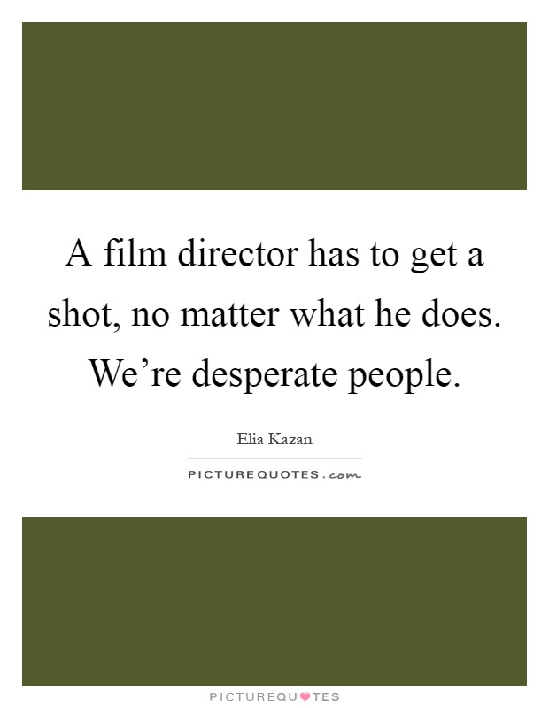A film director has to get a shot, no matter what he does. We're desperate people Picture Quote #1