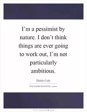 I’m a pessimist by nature. I don’t think things are ever going to work out, I’m not particularly ambitious Picture Quote #1