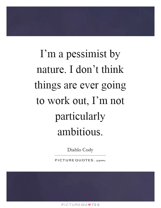 I'm a pessimist by nature. I don't think things are ever going to work out, I'm not particularly ambitious Picture Quote #1