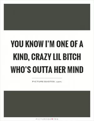 You know I’m one of a kind, crazy lil bitch who’s outta her mind Picture Quote #1