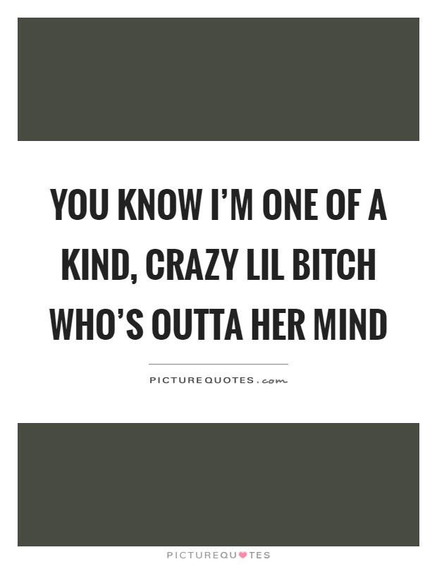 You know I'm one of a kind, crazy lil bitch who's outta her mind Picture Quote #1