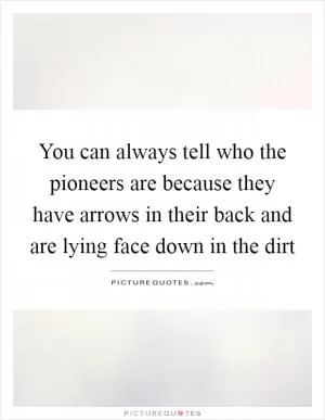 You can always tell who the pioneers are because they have arrows in their back and are lying face down in the dirt Picture Quote #1
