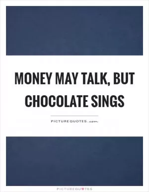 Money may talk, but chocolate sings Picture Quote #1