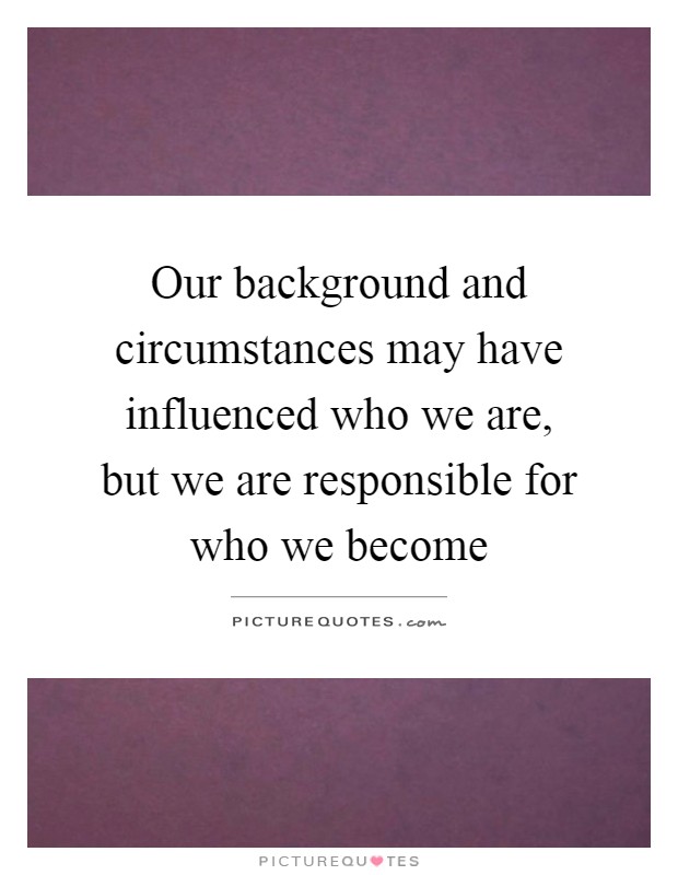 Our background and circumstances may have influenced who we are, but we are responsible for who we become Picture Quote #1