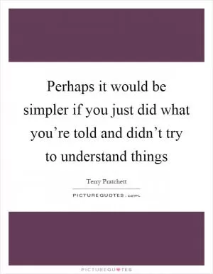 Perhaps it would be simpler if you just did what you’re told and didn’t try to understand things Picture Quote #1