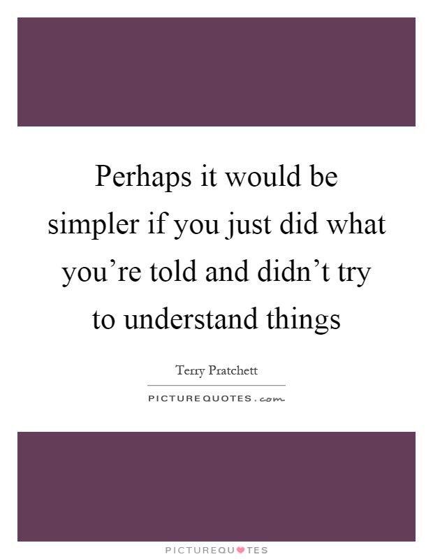 Perhaps it would be simpler if you just did what you're told and didn't try to understand things Picture Quote #1