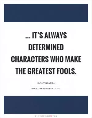 ... it’s always determined characters who make the greatest fools Picture Quote #1