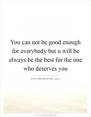 You can not be good enough for everybody but u will be always be the best for the one who deserves you Picture Quote #1