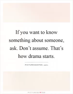 If you want to know something about someone, ask. Don’t assume. That’s how drama starts Picture Quote #1