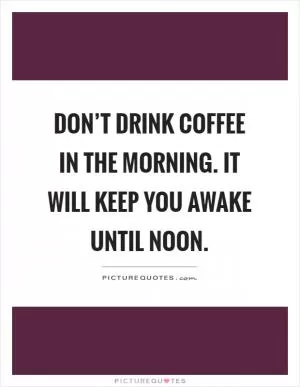 Don’t drink coffee in the morning. It will keep you awake until noon Picture Quote #1