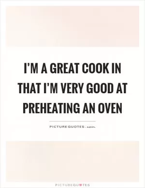 I’m a great cook in that I’m very good at preheating an oven Picture Quote #1