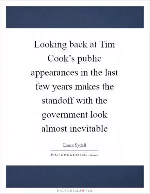 Looking back at Tim Cook’s public appearances in the last few years makes the standoff with the government look almost inevitable Picture Quote #1