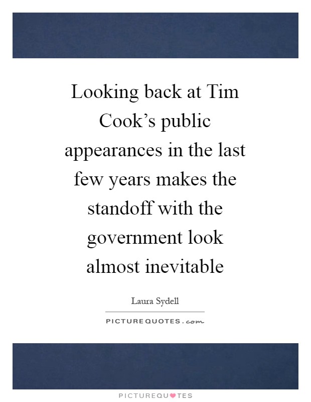 Looking back at Tim Cook's public appearances in the last few years makes the standoff with the government look almost inevitable Picture Quote #1