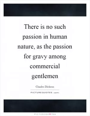 There is no such passion in human nature, as the passion for gravy among commercial gentlemen Picture Quote #1
