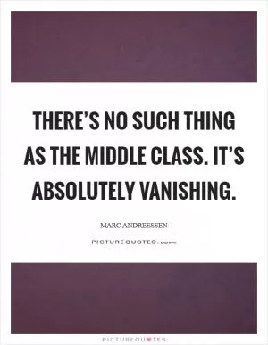 There’s no such thing as the middle class. It’s absolutely vanishing Picture Quote #1