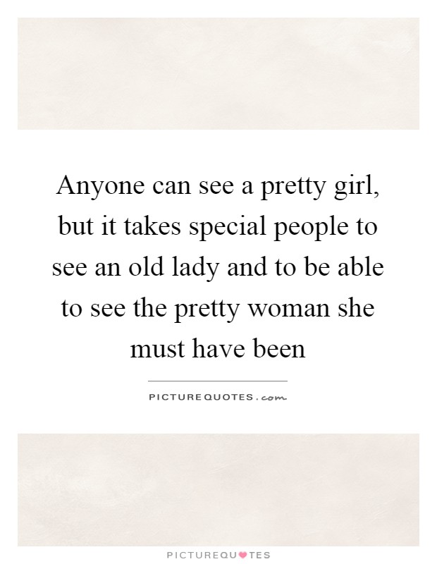 Anyone can see a pretty girl, but it takes special people to see an old lady and to be able to see the pretty woman she must have been Picture Quote #1