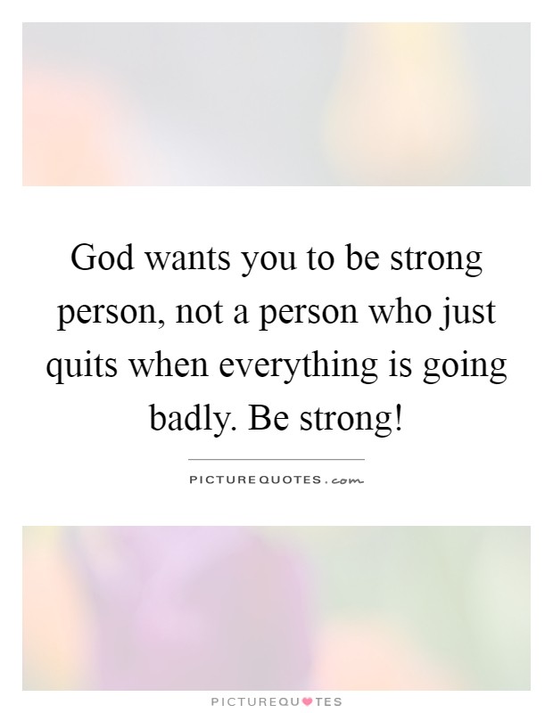 God wants you to be strong person, not a person who just quits when everything is going badly. Be strong! Picture Quote #1