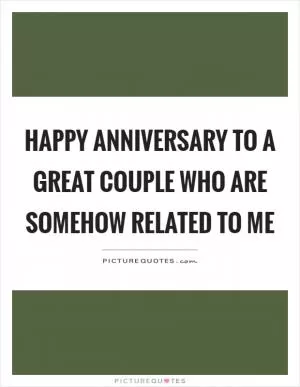 Happy anniversary to a great couple who are somehow related to me Picture Quote #1