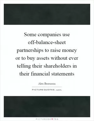 Some companies use off-balance-sheet partnerships to raise money or to buy assets without ever telling their shareholders in their financial statements Picture Quote #1