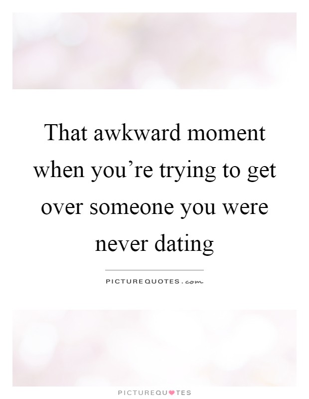That awkward moment when you're trying to get over someone you were never dating Picture Quote #1