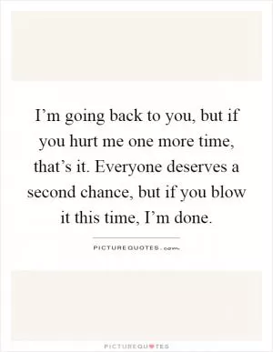 I’m going back to you, but if you hurt me one more time, that’s it. Everyone deserves a second chance, but if you blow it this time, I’m done Picture Quote #1