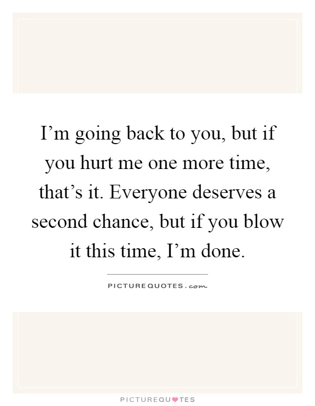 I'm going back to you, but if you hurt me one more time, that's it. Everyone deserves a second chance, but if you blow it this time, I'm done Picture Quote #1