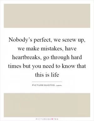 Nobody’s perfect, we screw up, we make mistakes, have heartbreaks, go through hard times but you need to know that this is life Picture Quote #1