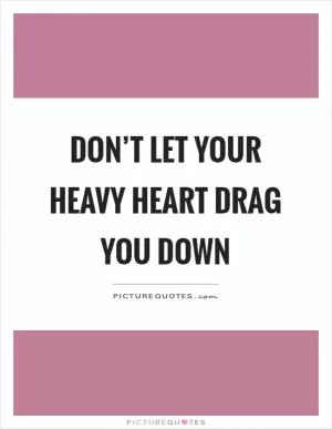 Don’t let your heavy heart drag you down Picture Quote #1