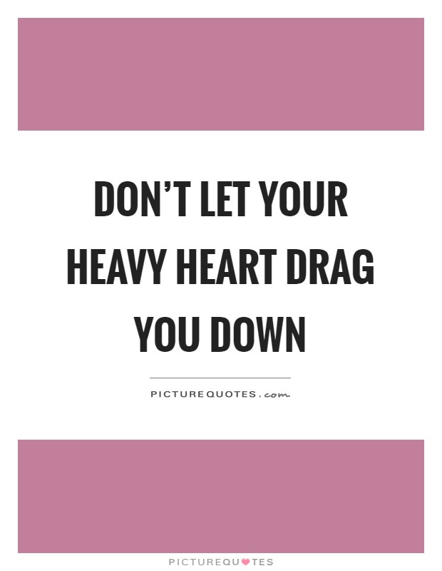 Don't let your heavy heart drag you down Picture Quote #1