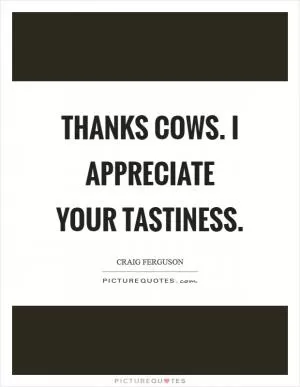 Thanks cows. I appreciate your tastiness Picture Quote #1